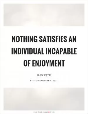 Nothing satisfies an individual incapable of enjoyment Picture Quote #1