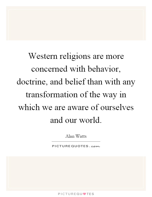 Western religions are more concerned with behavior, doctrine, and belief than with any transformation of the way in which we are aware of ourselves and our world Picture Quote #1