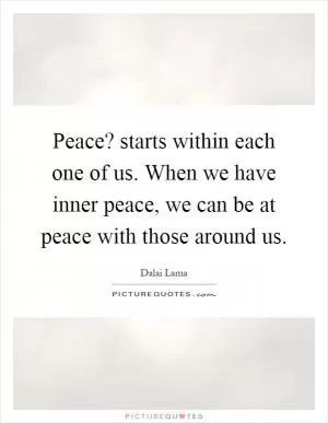 Peace? starts within each one of us. When we have inner peace, we can be at peace with those around us Picture Quote #1