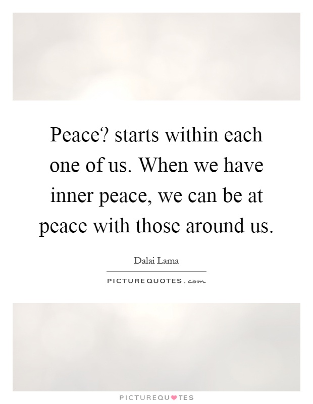 Peace? starts within each one of us. When we have inner peace, we can be at peace with those around us Picture Quote #1