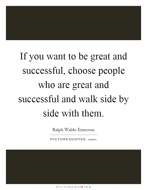 If you want to be great and successful, choose people who are great and successful and walk side by side with them Picture Quote #1