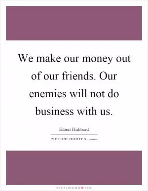 We make our money out of our friends. Our enemies will not do business with us Picture Quote #1