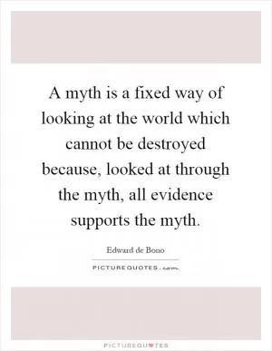 A myth is a fixed way of looking at the world which cannot be destroyed because, looked at through the myth, all evidence supports the myth Picture Quote #1