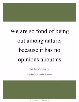 We are so fond of being out among nature, because it has no opinions about us Picture Quote #1