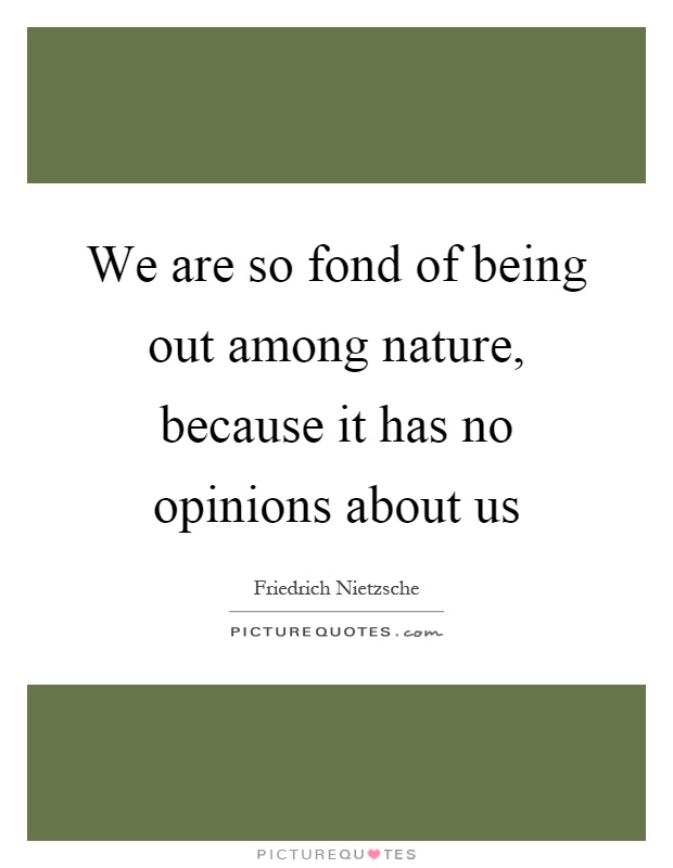 We are so fond of being out among nature, because it has no opinions about us Picture Quote #1