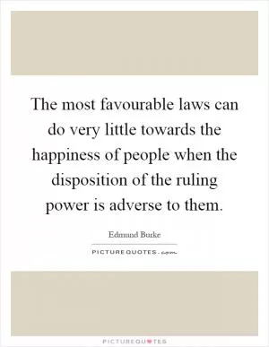 The most favourable laws can do very little towards the happiness of people when the disposition of the ruling power is adverse to them Picture Quote #1