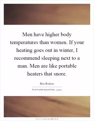 Men have higher body temperatures than women. If your heating goes out in winter, I recommend sleeping next to a man. Men are like portable heaters that snore Picture Quote #1