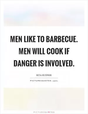 Men like to barbecue. Men will cook if danger is involved Picture Quote #1