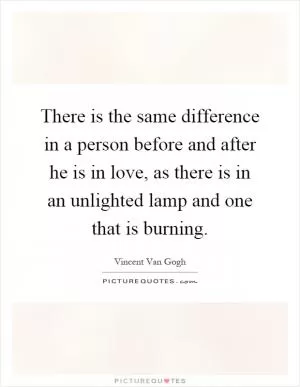 There is the same difference in a person before and after he is in love, as there is in an unlighted lamp and one that is burning Picture Quote #1