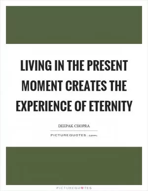 Living in the present moment creates the experience of eternity Picture Quote #1
