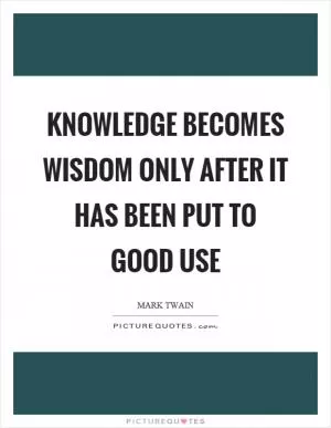 Knowledge becomes wisdom only after it has been put to good use Picture Quote #1