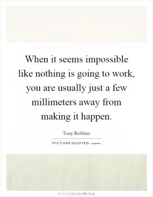 When it seems impossible like nothing is going to work, you are usually just a few millimeters away from making it happen Picture Quote #1