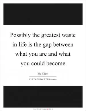 Possibly the greatest waste in life is the gap between what you are and what you could become Picture Quote #1