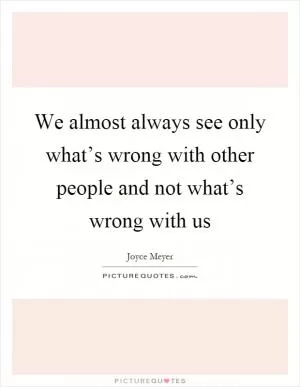 We almost always see only what’s wrong with other people and not what’s wrong with us Picture Quote #1