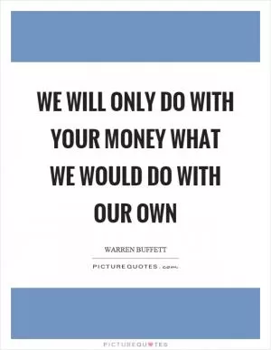 We will only do with your money what we would do with our own Picture Quote #1