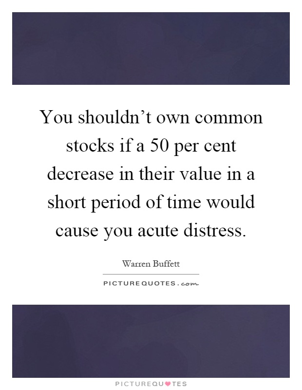 You shouldn't own common stocks if a 50 per cent decrease in their value in a short period of time would cause you acute distress Picture Quote #1