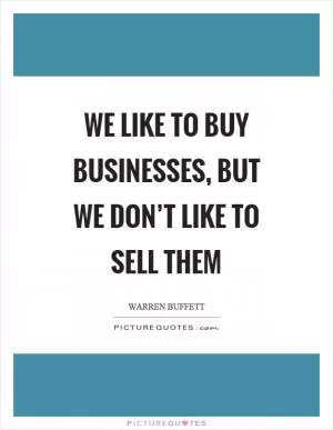 We like to buy businesses, but we don’t like to sell them Picture Quote #1