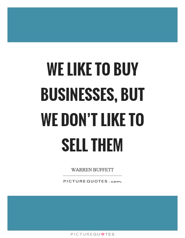 We like to buy businesses, but we don't like to sell them Picture Quote #1