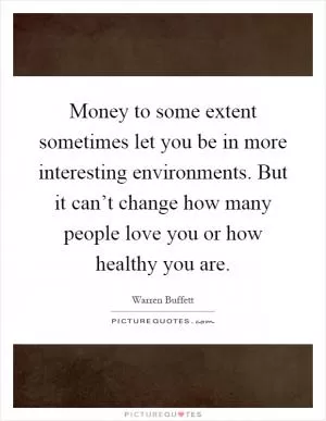 Money to some extent sometimes let you be in more interesting environments. But it can’t change how many people love you or how healthy you are Picture Quote #1