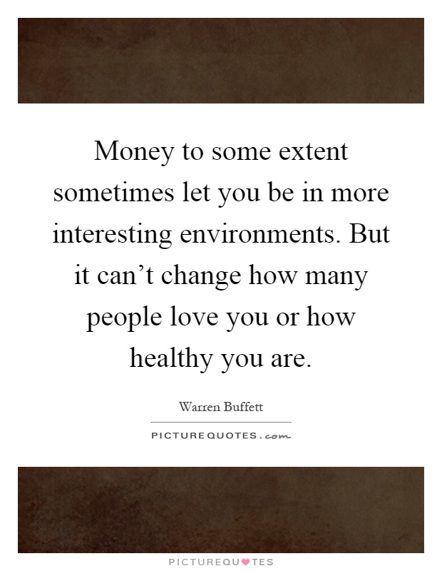 Money to some extent sometimes let you be in more interesting environments. But it can't change how many people love you or how healthy you are Picture Quote #1