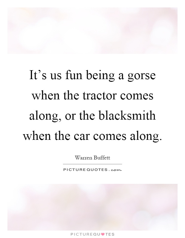 It's us fun being a gorse when the tractor comes along, or the blacksmith when the car comes along Picture Quote #1