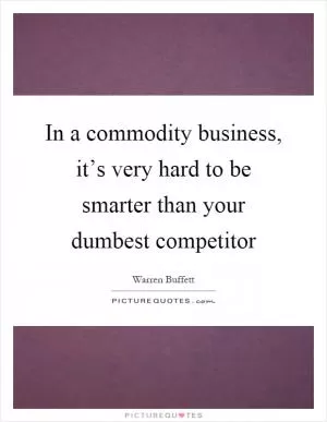 In a commodity business, it’s very hard to be smarter than your dumbest competitor Picture Quote #1