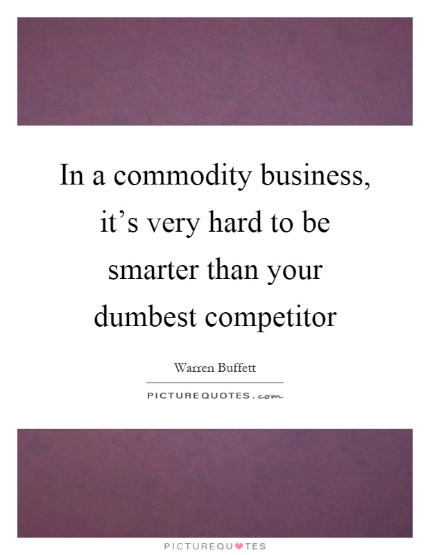 In a commodity business, it's very hard to be smarter than your dumbest competitor Picture Quote #1