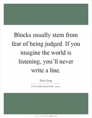 Blocks usually stem from fear of being judged. If you imagine the world is listening, you’ll never write a line Picture Quote #1