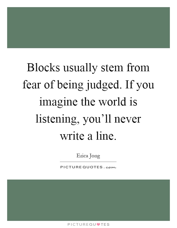 Blocks usually stem from fear of being judged. If you imagine the world is listening, you'll never write a line Picture Quote #1