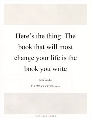 Here’s the thing: The book that will most change your life is the book you write Picture Quote #1