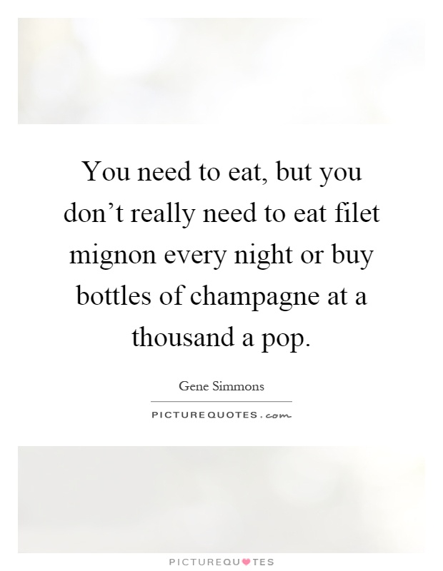 You need to eat, but you don't really need to eat filet mignon every night or buy bottles of champagne at a thousand a pop Picture Quote #1