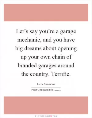 Let’s say you’re a garage mechanic, and you have big dreams about opening up your own chain of branded garages around the country. Terrific Picture Quote #1