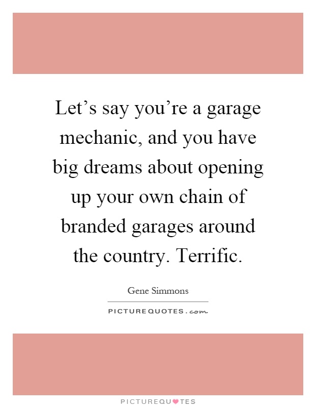 Let's say you're a garage mechanic, and you have big dreams about opening up your own chain of branded garages around the country. Terrific Picture Quote #1