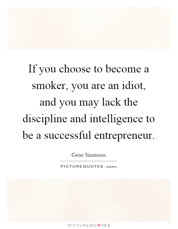 If you choose to become a smoker, you are an idiot, and you may lack the discipline and intelligence to be a successful entrepreneur Picture Quote #1