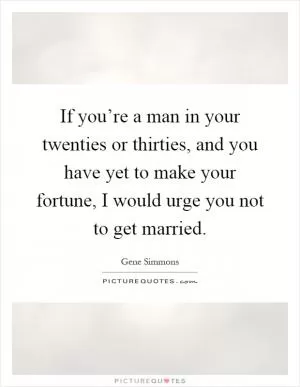 If you’re a man in your twenties or thirties, and you have yet to make your fortune, I would urge you not to get married Picture Quote #1