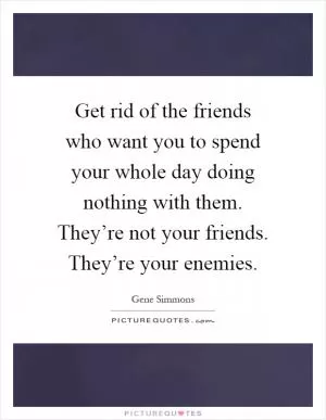 Get rid of the friends who want you to spend your whole day doing nothing with them. They’re not your friends. They’re your enemies Picture Quote #1