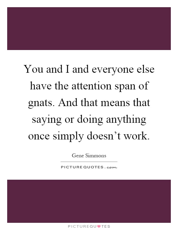 You and I and everyone else have the attention span of gnats. And that means that saying or doing anything once simply doesn't work Picture Quote #1