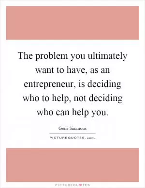 The problem you ultimately want to have, as an entrepreneur, is deciding who to help, not deciding who can help you Picture Quote #1