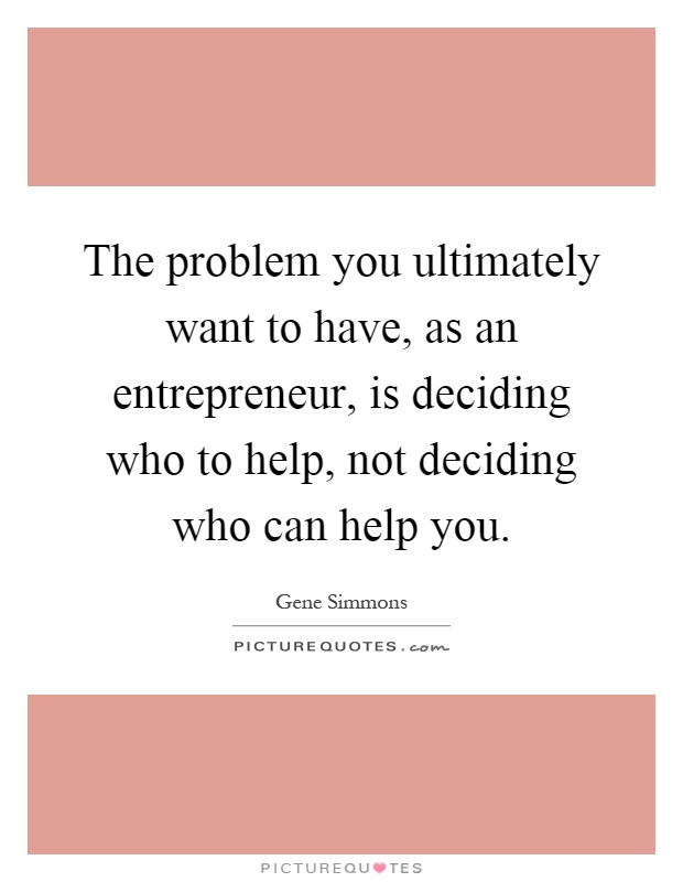 The problem you ultimately want to have, as an entrepreneur, is deciding who to help, not deciding who can help you Picture Quote #1