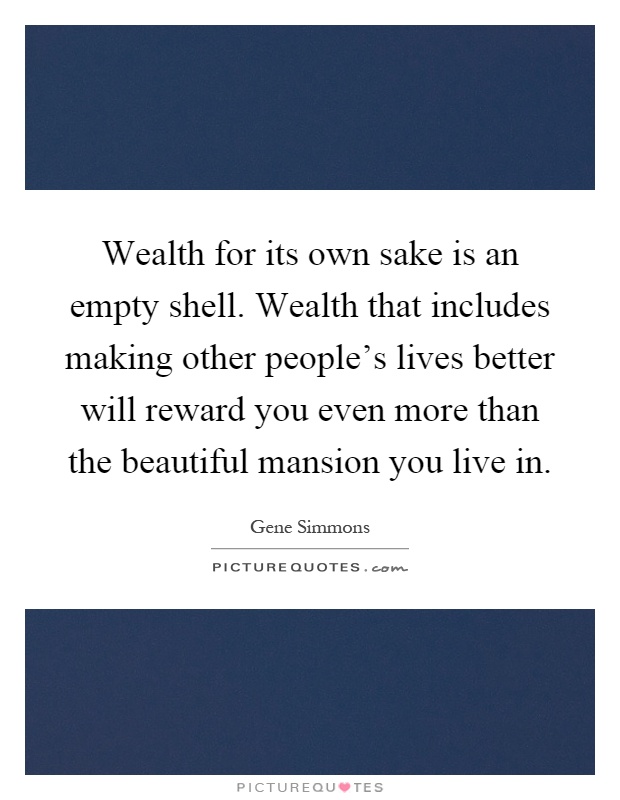 Wealth for its own sake is an empty shell. Wealth that includes making other people's lives better will reward you even more than the beautiful mansion you live in Picture Quote #1