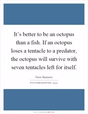 It’s better to be an octopus than a fish. If an octopus loses a tentacle to a predator, the octopus will survive with seven tentacles left for itself Picture Quote #1