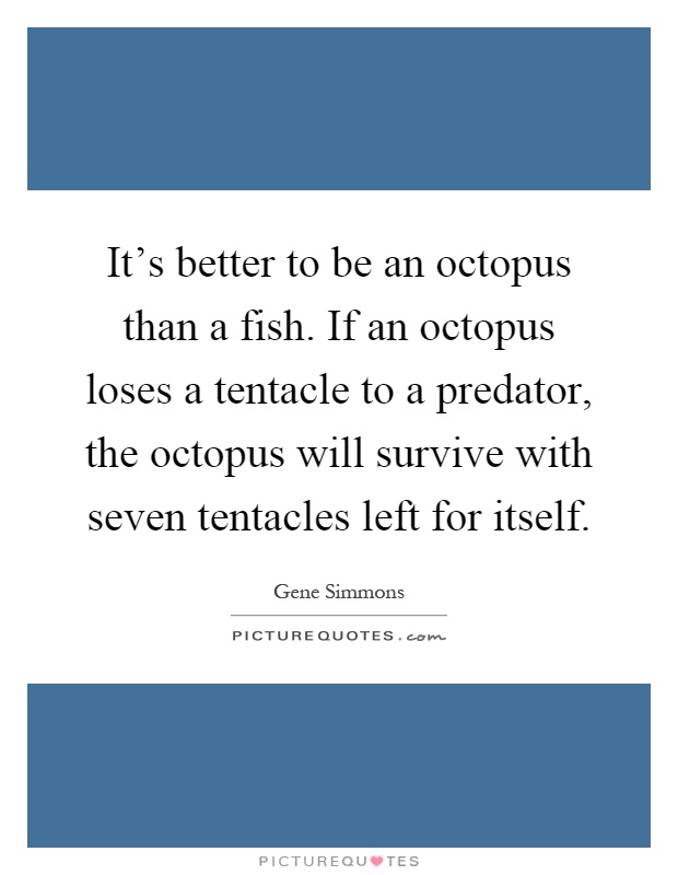 It's better to be an octopus than a fish. If an octopus loses a tentacle to a predator, the octopus will survive with seven tentacles left for itself Picture Quote #1