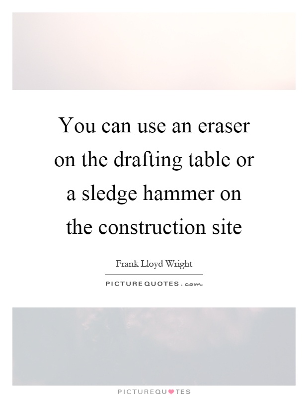 You can use an eraser on the drafting table or a sledge hammer on the construction site Picture Quote #1
