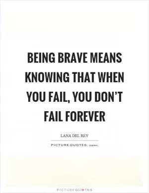 Being brave means knowing that when you fail, you don’t fail forever Picture Quote #1