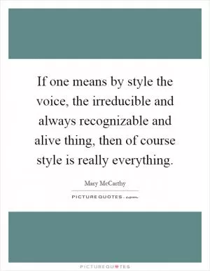 If one means by style the voice, the irreducible and always recognizable and alive thing, then of course style is really everything Picture Quote #1