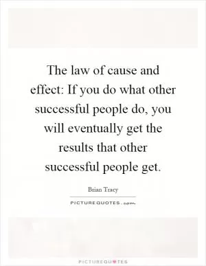 The law of cause and effect: If you do what other successful people do, you will eventually get the results that other successful people get Picture Quote #1