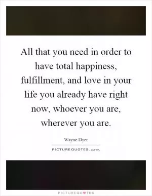 All that you need in order to have total happiness, fulfillment, and love in your life you already have right now, whoever you are, wherever you are Picture Quote #1