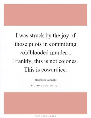I was struck by the joy of those pilots in committing coldblooded murder... Frankly, this is not cojones. This is cowardice Picture Quote #1
