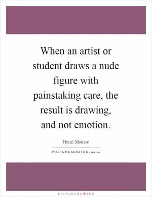 When an artist or student draws a nude figure with painstaking care, the result is drawing, and not emotion Picture Quote #1