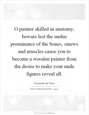 O painter skilled in anatomy, beware lest the undue prominence of the bones, sinews and muscles cause you to become a wooden painter from the desire to make your nude figures reveal all Picture Quote #1